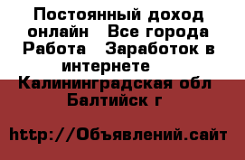 Постоянный доход онлайн - Все города Работа » Заработок в интернете   . Калининградская обл.,Балтийск г.